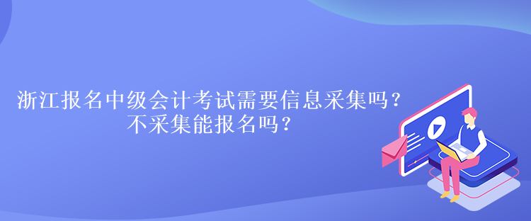 浙江報(bào)名中級(jí)會(huì)計(jì)考試需要信息采集嗎？不采集能報(bào)名嗎？