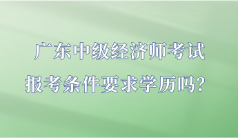 廣東中級經濟師考試報考條件要求學歷嗎？