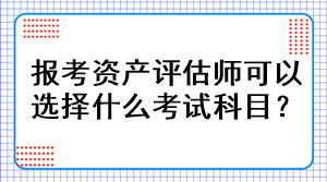 報(bào)考資產(chǎn)評估師可以選擇什么考試科目？