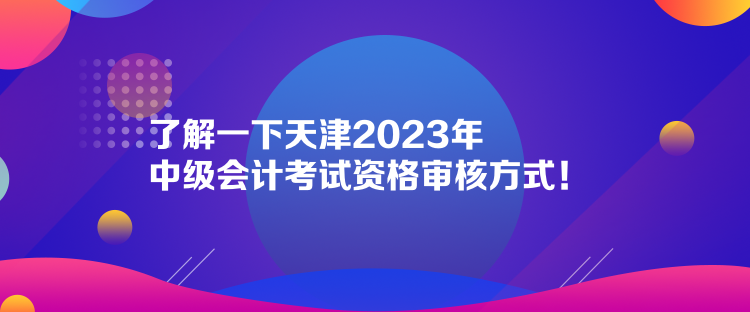 了解一下天津2023年中級(jí)會(huì)計(jì)考試資格審核方式！  