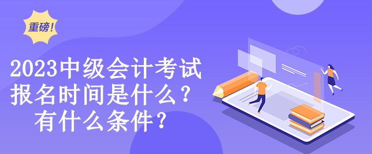 2023中級會計考試報名時間是什么？有什么條件？