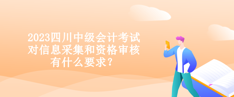 2023四川中級會計考試對信息采集和資格審核有什么要求？