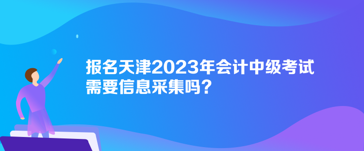 報(bào)名天津2023年會(huì)計(jì)中級(jí)考試需要信息采集嗎？