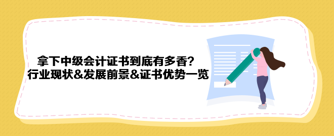 拿下中級(jí)會(huì)計(jì)證書到底有多香？行業(yè)現(xiàn)狀&發(fā)展前景&證書優(yōu)勢(shì)一覽 