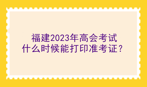 福建2023年高會(huì)考試什么時(shí)候能打印準(zhǔn)考證？