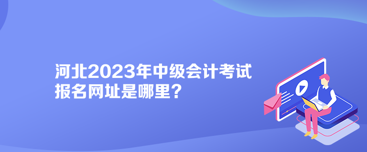 河北2023年中級會(huì)計(jì)考試報(bào)名網(wǎng)址是哪里？