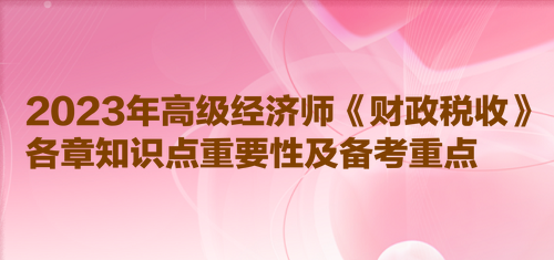 2023年高級經濟師《財政稅收》各章知識點重要性及備考重點