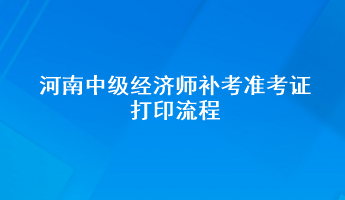 河南中級經(jīng)濟師補考準(zhǔn)考證打印流程