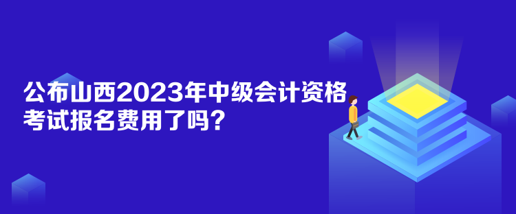 公布山西2023年中級(jí)會(huì)計(jì)資格考試報(bào)名費(fèi)用了嗎？