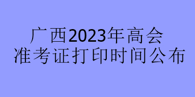 廣西2023年高會(huì)準(zhǔn)考證打印時(shí)間公布