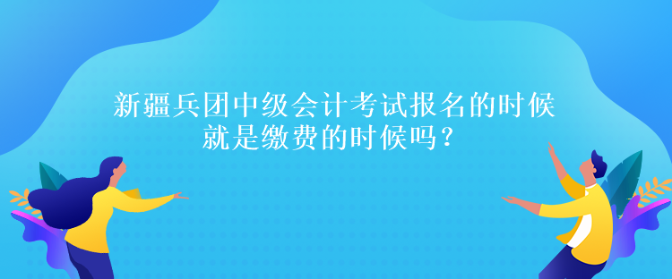 新疆兵團(tuán)中級(jí)會(huì)計(jì)考試報(bào)名的時(shí)候就是繳費(fèi)的時(shí)候嗎？