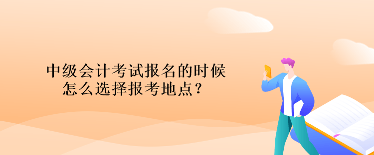 中級會計考試報名的時候怎么選擇報考地點？