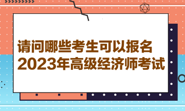 請(qǐng)問(wèn)哪些考生可以報(bào)名2023年高級(jí)經(jīng)濟(jì)師考試？