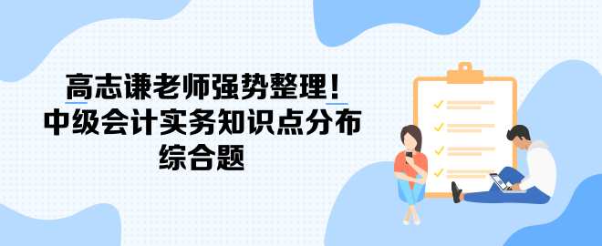 高志謙老師強(qiáng)勢(shì)整理！中級(jí)會(huì)計(jì)實(shí)務(wù)知識(shí)點(diǎn)分布-綜合題