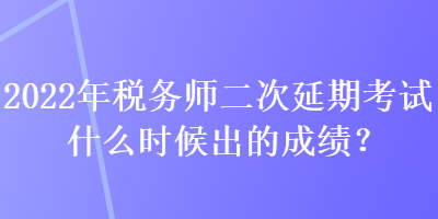 2022年稅務(wù)師二次延期考試什么時候出的成績？