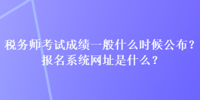 稅務(wù)師考試成績一般什么時(shí)候公布？報(bào)名系統(tǒng)網(wǎng)址是什么？