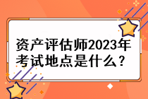 資產(chǎn)評估師2023年考試地點是什么？