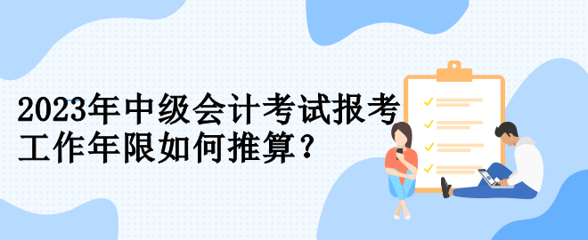 2023年中級會計考試報考 工作年限如何推算？