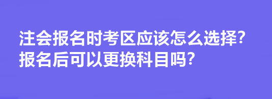 注會報名時考區(qū)應(yīng)該怎么選擇？報名后可以更換科目嗎？