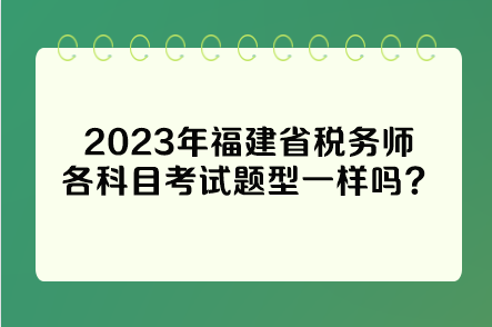 2023年福建省稅務(wù)師各科目考試題型一樣嗎？