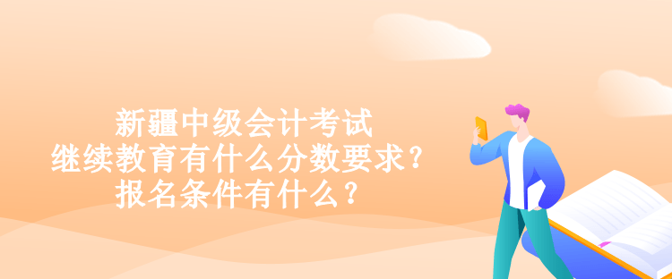 新疆中級(jí)會(huì)計(jì)考試?yán)^續(xù)教育有什么分?jǐn)?shù)要求？報(bào)名條件有什么？