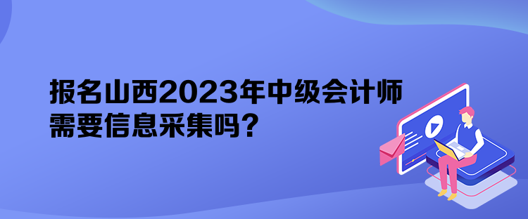 報(bào)名山西2023年中級(jí)會(huì)計(jì)師需要信息采集嗎？