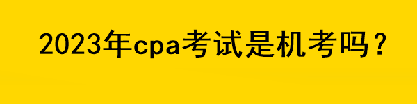 2023年cpa考試是機(jī)考嗎？