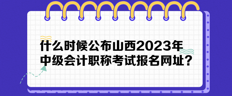 什么時(shí)候公布山西2023年中級會(huì)計(jì)職稱考試報(bào)名網(wǎng)址？