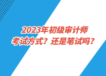 2023年初級審計師考試方式？還是筆試嗎？