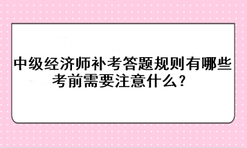 中級經(jīng)濟師補考答題規(guī)則有哪些？考前需要注意什么？