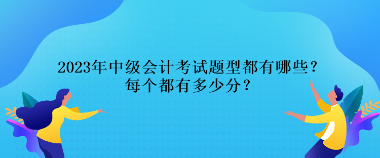 2023年中級(jí)會(huì)計(jì)考試題型都有哪些？每個(gè)都有多少分？