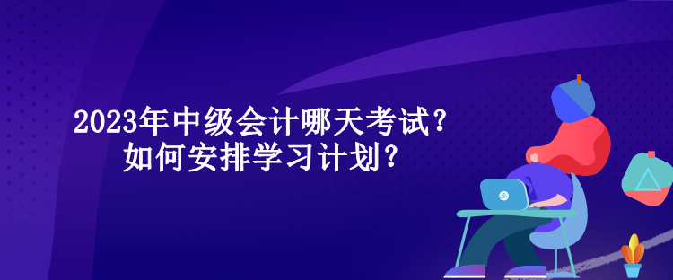 2023年中級(jí)會(huì)計(jì)哪天考試？如何安排學(xué)習(xí)計(jì)劃？