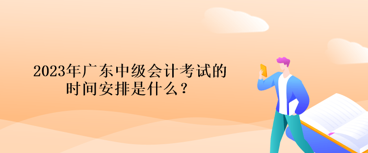 2023年廣東中級(jí)會(huì)計(jì)考試的時(shí)間安排是什么？