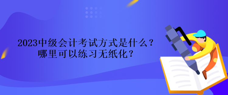 2023中級(jí)會(huì)計(jì)考試方式是什么？哪里可以練習(xí)無紙化？