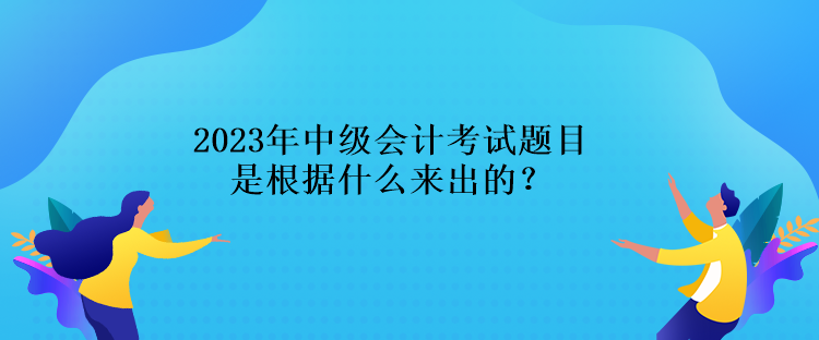 2023年中級會計(jì)考試題目是根據(jù)什么來出的？