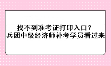 找不到準考證打印入口？兵團中級經(jīng)濟師補考學(xué)員看過來！