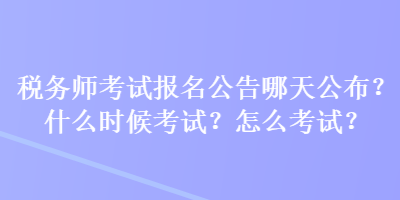 稅務(wù)師考試報名公告哪天公布？什么時候考試？怎么考試？