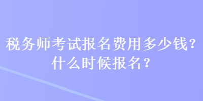 稅務師考試報名費用多少錢？什么時候報名？