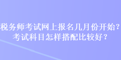 稅務(wù)師考試網(wǎng)上報(bào)名幾月份開始？考試科目怎樣搭配比較好？