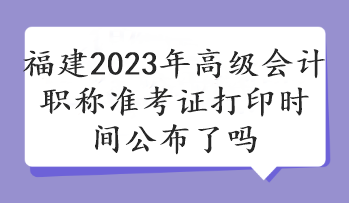 福建2023年高級(jí)會(huì)計(jì)職稱準(zhǔn)考證打印時(shí)間公布了嗎