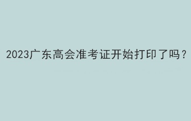 2023廣東高會(huì)準(zhǔn)考證開始打印了嗎？