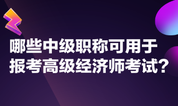 哪些中級(jí)職稱可用于報(bào)考高級(jí)經(jīng)濟(jì)師考試？