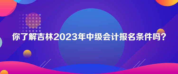 你了解吉林2023年中級會計(jì)報(bào)名條件嗎？