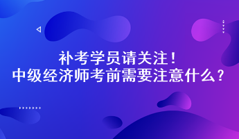 補考學員請關注！中級經(jīng)濟師考前需要注意什么？