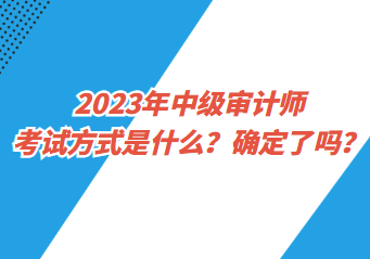 2023年中級(jí)審計(jì)師考試方式是什么？確定了嗎？