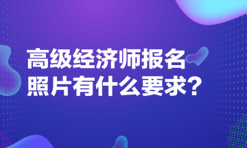 高級(jí)經(jīng)濟(jì)師報(bào)名照片有什么要求？