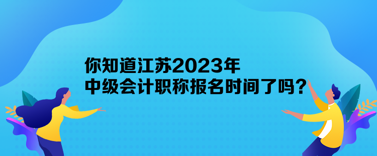 你知道江蘇2023年中級(jí)會(huì)計(jì)職稱報(bào)名時(shí)間了嗎？