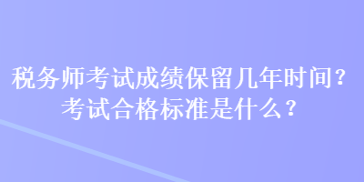 稅務(wù)師考試成績(jī)保留幾年時(shí)間？考試合格標(biāo)準(zhǔn)是什么？