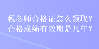 稅務(wù)師合格證怎么領(lǐng)??？合格成績(jī)有效期是幾年？