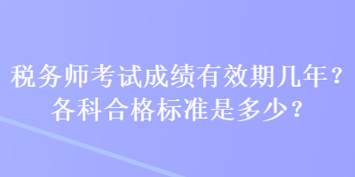 稅務(wù)師考試成績有效期幾年？各科合格標(biāo)準(zhǔn)是多少？